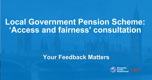 Blue and white image with Houses of Parliament in the background. Text: Local Government Pension Scheme 'Access and fairness consultation' Your feedback matters. LGPS red logo and blue Shropshire Pension Fund logo.
